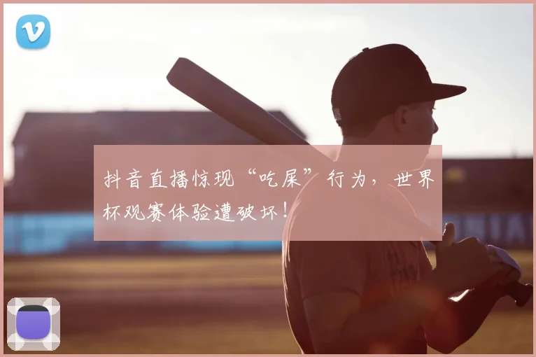 抖音直播惊现“吃屎”行为,世界杯观赛体验遭破坏!