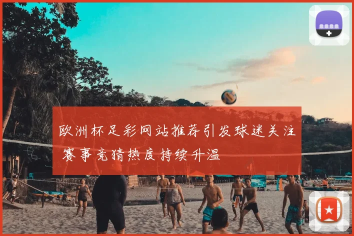 欧洲杯足彩网站推荐引发球迷关注 赛事竞猜热度持续升温