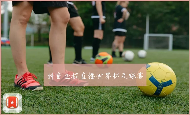 抖音全程直播世界杯足球赛
