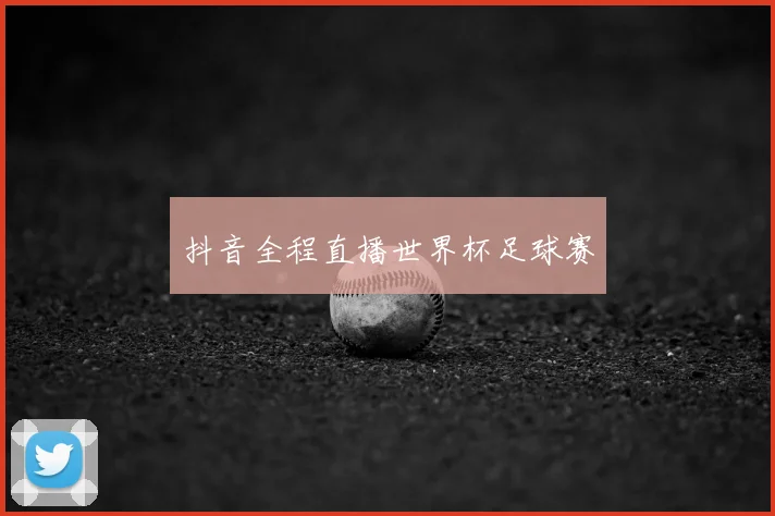 抖音全程直播世界杯足球赛