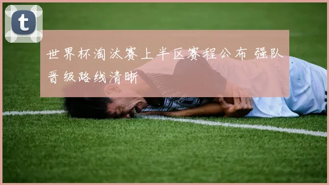 世界杯淘汰赛上半区赛程公布 强队晋级路线清晰