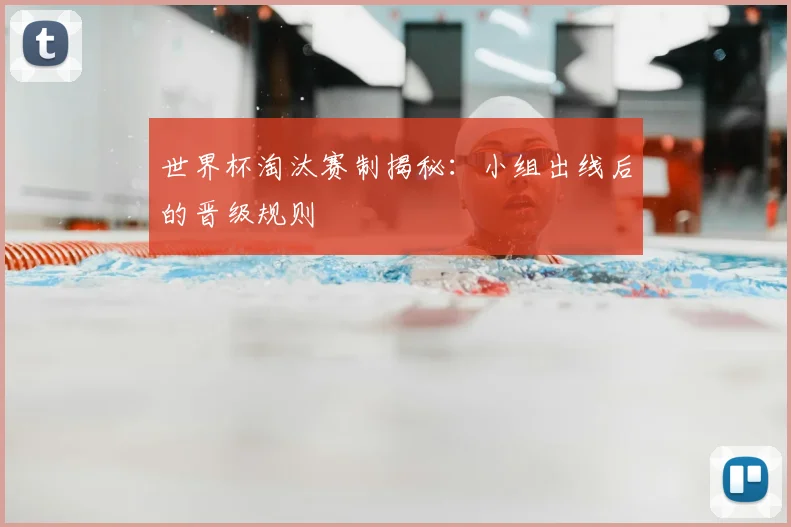 世界杯淘汰赛制揭秘:小组出线后的晋级规则