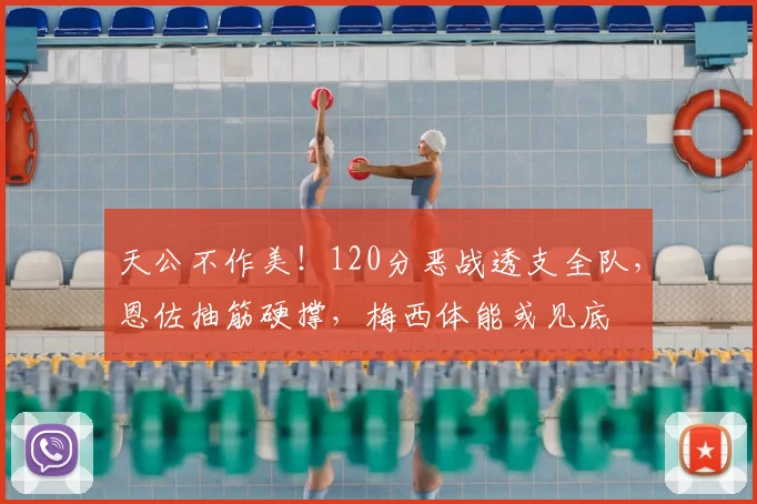 天公不作美!120分恶战透支全队,恩佐抽筋硬撑,梅西体能或见底