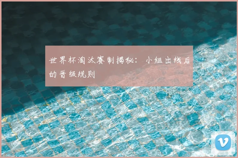 世界杯淘汰赛制揭秘:小组出线后的晋级规则