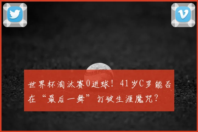 世界杯淘汰赛0进球!41岁C罗能否在“最后一舞”打破生涯魔咒?