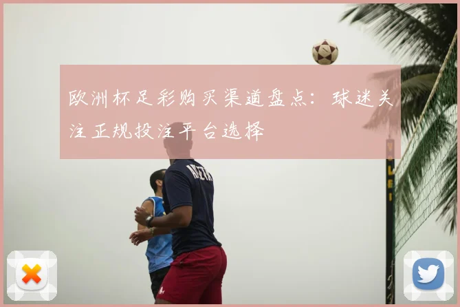 欧洲杯足彩购买渠道盘点：球迷关注正规投注平台选择