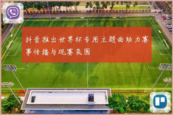 抖音推出世界杯专用主题曲助力赛事传播与观赛氛围