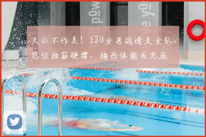 天公不作美！120分恶战透支全队，恩佐抽筋硬撑，梅西体能或见底