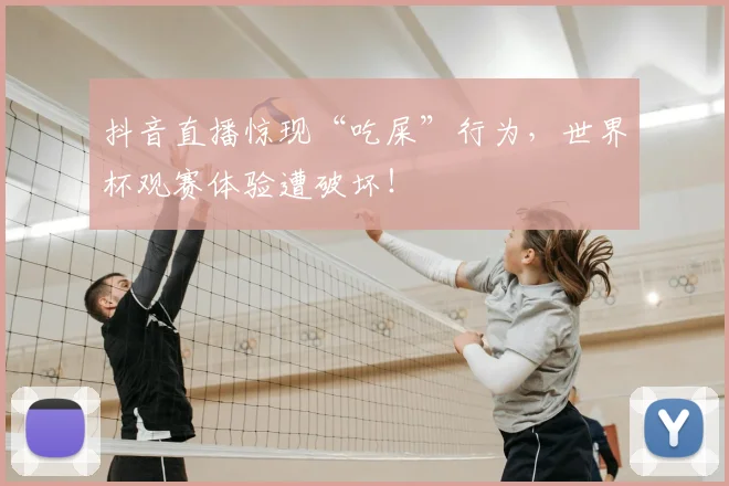 抖音直播惊现“吃屎”行为,世界杯观赛体验遭破坏!